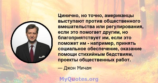 Цинично, но точно, американцы выступают против общественного вмешательства или регулирования, если это помогает другим, но благоприятствует им, если это поможет им - например, принять социальное обеспечение, оказание