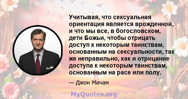 Учитывая, что сексуальная ориентация является врожденной, и что мы все, в богословском, дети Божьи, чтобы отрицать доступ к некоторым таинствам, основанным на сексуальности, так же неправильно, как и отрицание доступа к 