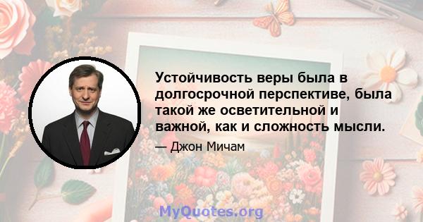 Устойчивость веры была в долгосрочной перспективе, была такой же осветительной и важной, как и сложность мысли.