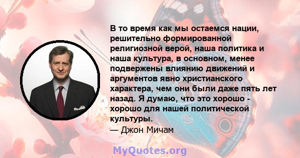 В то время как мы остаемся нации, решительно формированной религиозной верой, наша политика и наша культура, в основном, менее подвержены влиянию движений и аргументов явно христианского характера, чем они были даже