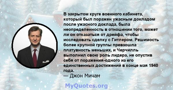 В закрытом круге военного кабинета, который был поражен ужасным докладом после ужасного доклада, была неопределенность в отношении того, может ли он отказаться от дрейфа, чтобы исследовать сделку с Гитлером. Решимость