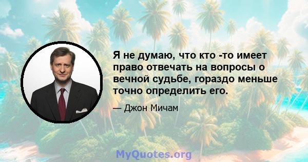 Я не думаю, что кто -то имеет право отвечать на вопросы о вечной судьбе, гораздо меньше точно определить его.