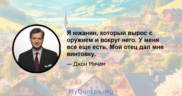 Я южанин, который вырос с оружием и вокруг него. У меня все еще есть. Мой отец дал мне винтовку.