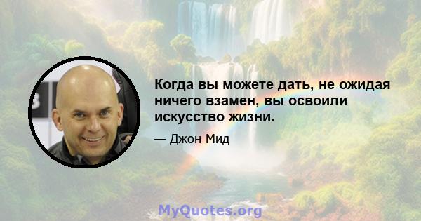 Когда вы можете дать, не ожидая ничего взамен, вы освоили искусство жизни.