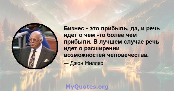 Бизнес - это прибыль, да, и речь идет о чем -то более чем прибыли. В лучшем случае речь идет о расширении возможностей человечества.