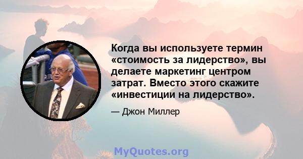 Когда вы используете термин «стоимость за лидерство», вы делаете маркетинг центром затрат. Вместо этого скажите «инвестиции на лидерство».