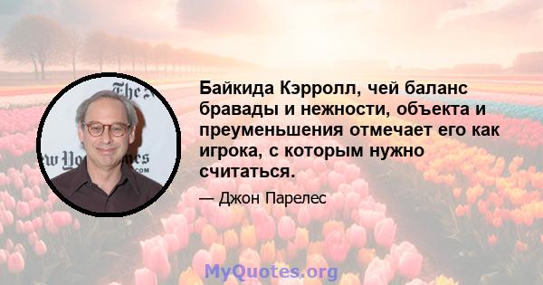 Байкида Кэрролл, чей баланс бравады и нежности, объекта и преуменьшения отмечает его как игрока, с которым нужно считаться.