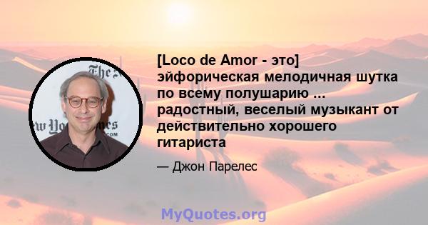 [Loco de Amor - это] эйфорическая мелодичная шутка по всему полушарию ... радостный, веселый музыкант от действительно хорошего гитариста