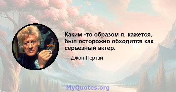 Каким -то образом я, кажется, был осторожно обходится как серьезный актер.