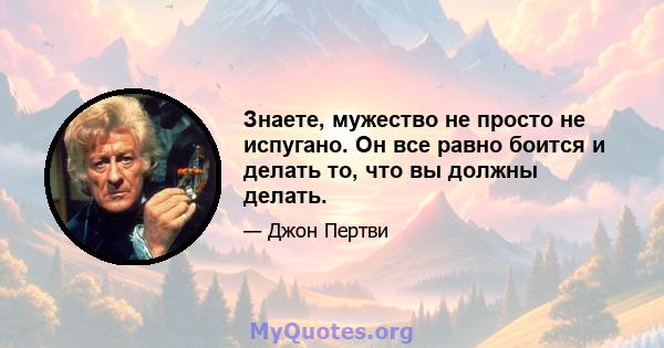 Знаете, мужество не просто не испугано. Он все равно боится и делать то, что вы должны делать.