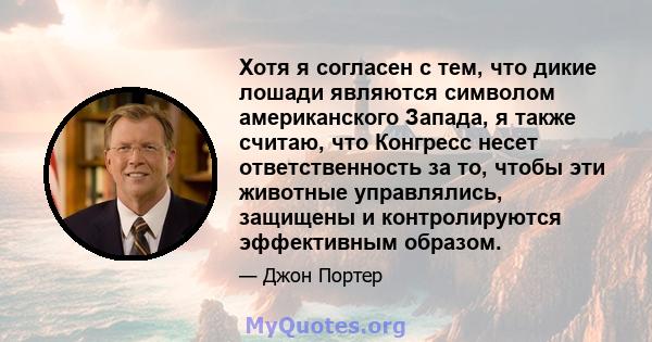 Хотя я согласен с тем, что дикие лошади являются символом американского Запада, я также считаю, что Конгресс несет ответственность за то, чтобы эти животные управлялись, защищены и контролируются эффективным образом.