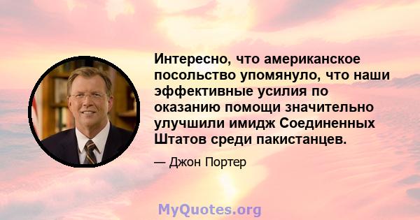 Интересно, что американское посольство упомянуло, что наши эффективные усилия по оказанию помощи значительно улучшили имидж Соединенных Штатов среди пакистанцев.