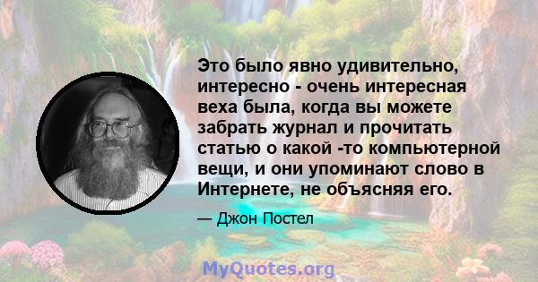 Это было явно удивительно, интересно - очень интересная веха была, когда вы можете забрать журнал и прочитать статью о какой -то компьютерной вещи, и они упоминают слово в Интернете, не объясняя его.