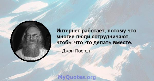 Интернет работает, потому что многие люди сотрудничают, чтобы что -то делать вместе.