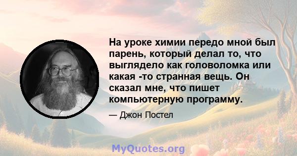 На уроке химии передо мной был парень, который делал то, что выглядело как головоломка или какая -то странная вещь. Он сказал мне, что пишет компьютерную программу.