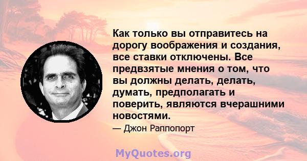 Как только вы отправитесь на дорогу воображения и создания, все ставки отключены. Все предвзятые мнения о том, что вы должны делать, делать, думать, предполагать и поверить, являются вчерашними новостями.