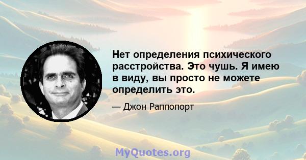 Нет определения психического расстройства. Это чушь. Я имею в виду, вы просто не можете определить это.