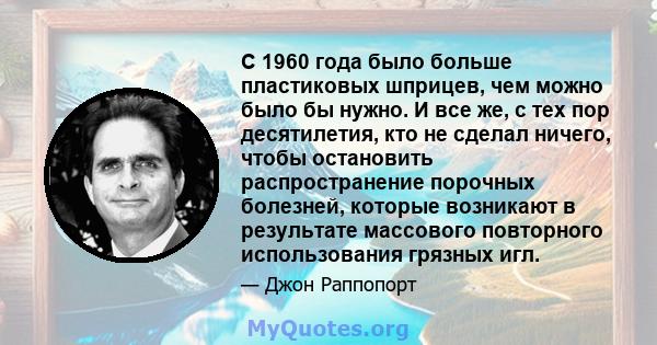 С 1960 года было больше пластиковых шприцев, чем можно было бы нужно. И все же, с тех пор десятилетия, кто не сделал ничего, чтобы остановить распространение порочных болезней, которые возникают в результате массового