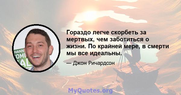 Гораздо легче скорбеть за мертвых, чем заботиться о жизни. По крайней мере, в смерти мы все идеальны.