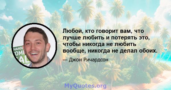 Любой, кто говорит вам, что лучше любить и потерять это, чтобы никогда не любить вообще, никогда не делал обоих.