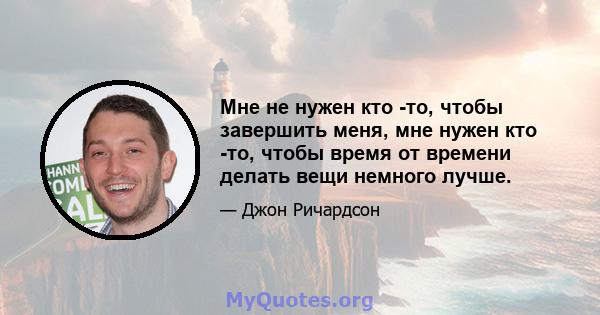 Мне не нужен кто -то, чтобы завершить меня, мне нужен кто -то, чтобы время от времени делать вещи немного лучше.