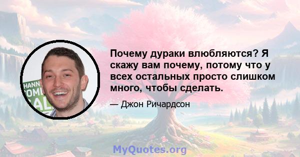 Почему дураки влюбляются? Я скажу вам почему, потому что у всех остальных просто слишком много, чтобы сделать.