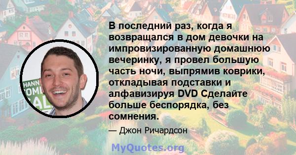 В последний раз, когда я возвращался в дом девочки на импровизированную домашнюю вечеринку, я провел большую часть ночи, выпрямив коврики, откладывая подставки и алфавизируя DVD Сделайте больше беспорядка, без сомнения.