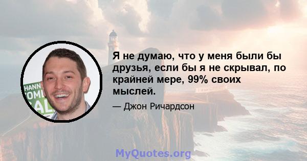 Я не думаю, что у меня были бы друзья, если бы я не скрывал, по крайней мере, 99% своих мыслей.