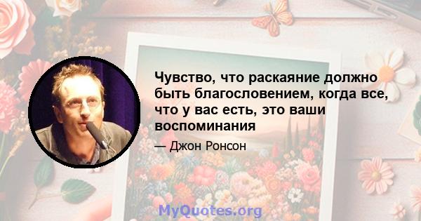 Чувство, что раскаяние должно быть благословением, когда все, что у вас есть, это ваши воспоминания