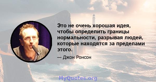 Это не очень хорошая идея, чтобы определить границы нормальности, разрывая людей, которые находятся за пределами этого.