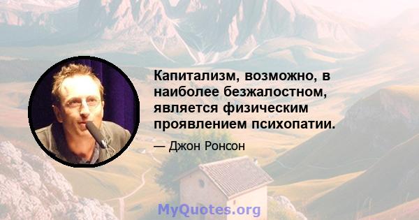 Капитализм, возможно, в наиболее безжалостном, является физическим проявлением психопатии.