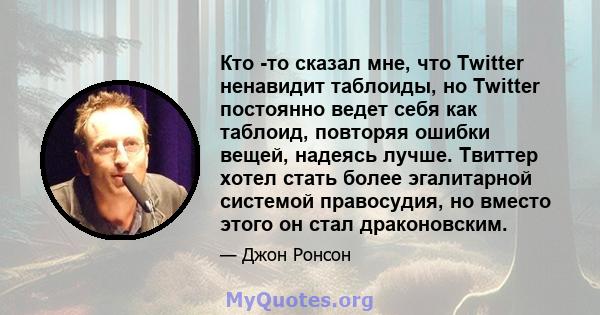 Кто -то сказал мне, что Twitter ненавидит таблоиды, но Twitter постоянно ведет себя как таблоид, повторяя ошибки вещей, надеясь лучше. Твиттер хотел стать более эгалитарной системой правосудия, но вместо этого он стал