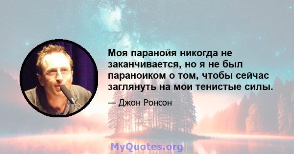 Моя паранойя никогда не заканчивается, но я не был параноиком о том, чтобы сейчас заглянуть на мои тенистые силы.