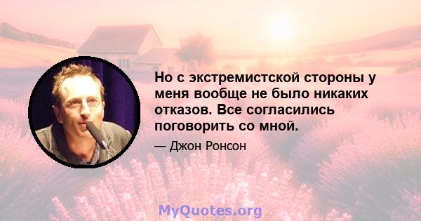 Но с экстремистской стороны у меня вообще не было никаких отказов. Все согласились поговорить со мной.