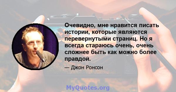 Очевидно, мне нравится писать истории, которые являются перевернутыми страниц. Но я всегда стараюсь очень, очень сложнее быть как можно более правдой.