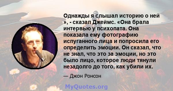 Однажды я слышал историю о ней », - сказал Джеймс. «Она брала интервью у психопата. Она показала ему фотографию испуганного лица и попросила его определить эмоции. Он сказал, что не знал, что это за эмоции, но это было