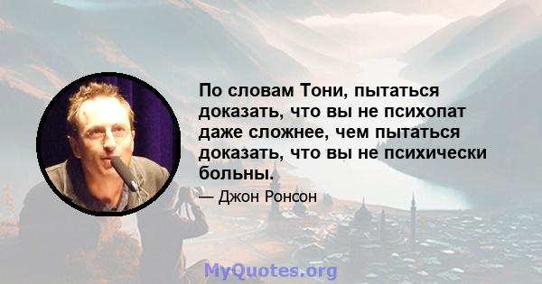 По словам Тони, пытаться доказать, что вы не психопат даже сложнее, чем пытаться доказать, что вы не психически больны.