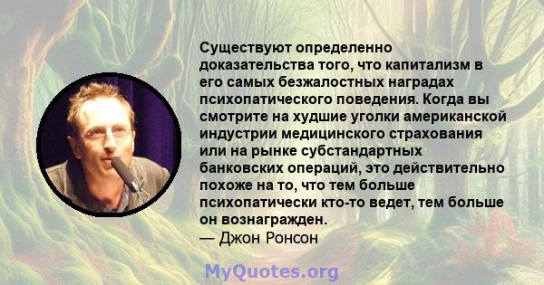 Существуют определенно доказательства того, что капитализм в его самых безжалостных наградах психопатического поведения. Когда вы смотрите на худшие уголки американской индустрии медицинского страхования или на рынке