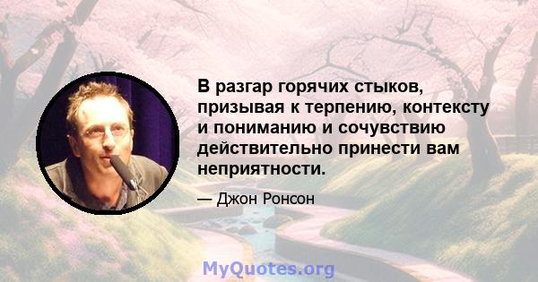 В разгар горячих стыков, призывая к терпению, контексту и пониманию и сочувствию действительно принести вам неприятности.