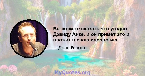 Вы можете сказать что угодно Дэвиду Айке, и он примет это и вложит в свою идеологию.