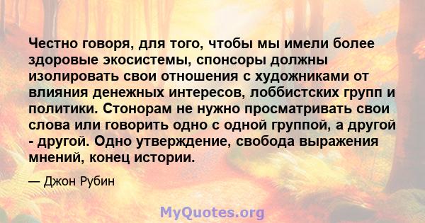 Честно говоря, для того, чтобы мы имели более здоровые экосистемы, спонсоры должны изолировать свои отношения с художниками от влияния денежных интересов, лоббистских групп и политики. Стонорам не нужно просматривать