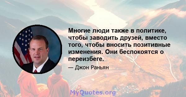 Многие люди также в политике, чтобы заводить друзей, вместо того, чтобы вносить позитивные изменения. Они беспокоятся о переизбеге.