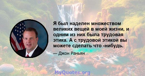 Я был наделен множеством великих вещей в моей жизни, и одним из них была трудовая этика. А с трудовой этикой вы можете сделать что -нибудь.