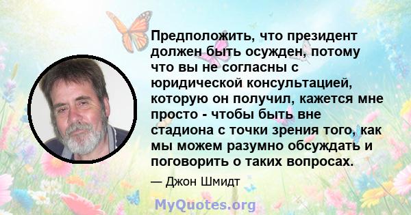 Предположить, что президент должен быть осужден, потому что вы не согласны с юридической консультацией, которую он получил, кажется мне просто - чтобы быть вне стадиона с точки зрения того, как мы можем разумно