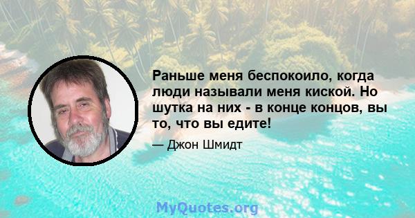 Раньше меня беспокоило, когда люди называли меня киской. Но шутка на них - в конце концов, вы то, что вы едите!