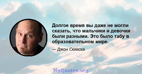 Долгое время вы даже не могли сказать, что мальчики и девочки были разными. Это было табу в образовательном мире.