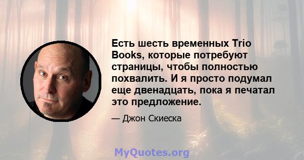 Есть шесть временных Trio Books, которые потребуют страницы, чтобы полностью похвалить. И я просто подумал еще двенадцать, пока я печатал это предложение.