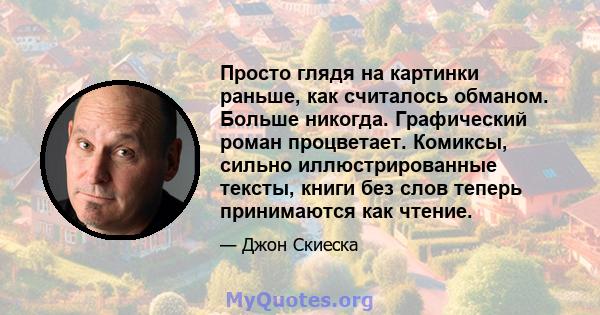 Просто глядя на картинки раньше, как считалось обманом. Больше никогда. Графический роман процветает. Комиксы, сильно иллюстрированные тексты, книги без слов теперь принимаются как чтение.