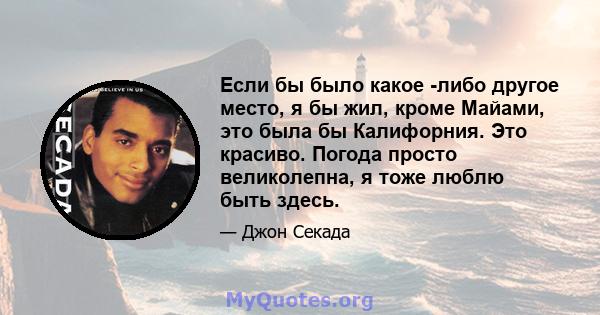 Если бы было какое -либо другое место, я бы жил, кроме Майами, это была бы Калифорния. Это красиво. Погода просто великолепна, я тоже люблю быть здесь.