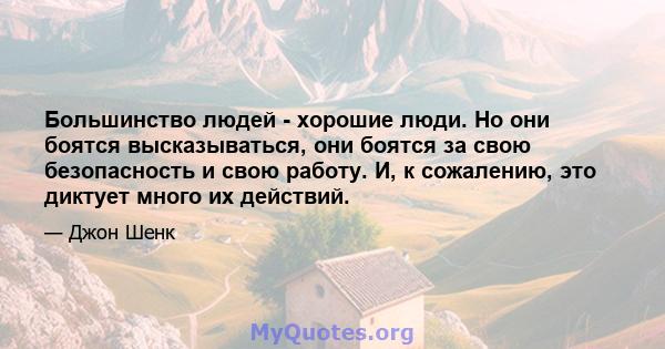 Большинство людей - хорошие люди. Но они боятся высказываться, они боятся за свою безопасность и свою работу. И, к сожалению, это диктует много их действий.